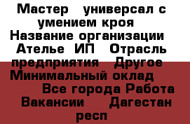 Мастер - универсал с умением кроя › Название организации ­ Ателье, ИП › Отрасль предприятия ­ Другое › Минимальный оклад ­ 60 000 - Все города Работа » Вакансии   . Дагестан респ.